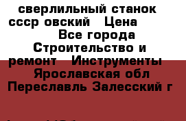 сверлильный станок. ссср-овский › Цена ­ 8 000 - Все города Строительство и ремонт » Инструменты   . Ярославская обл.,Переславль-Залесский г.